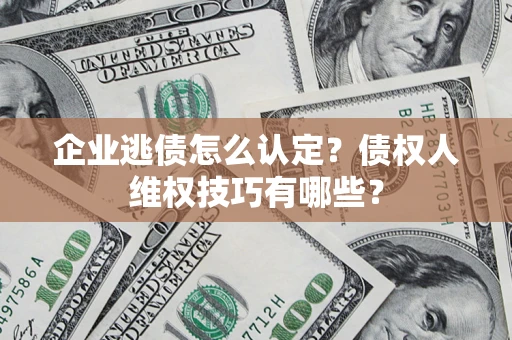 武汉企业逃债怎么认定？债权人维权技巧有哪些？