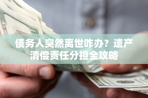 武汉债务人突然离世咋办？遗产清偿责任分担全攻略