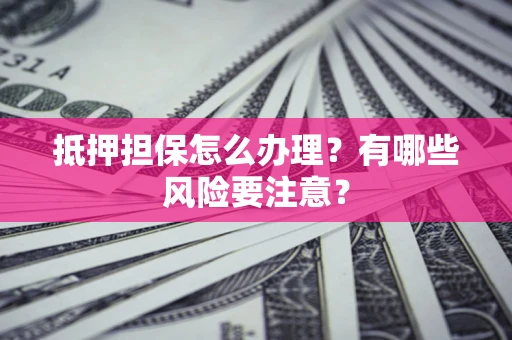 武汉抵押担保怎么办理？有哪些风险要注意？
