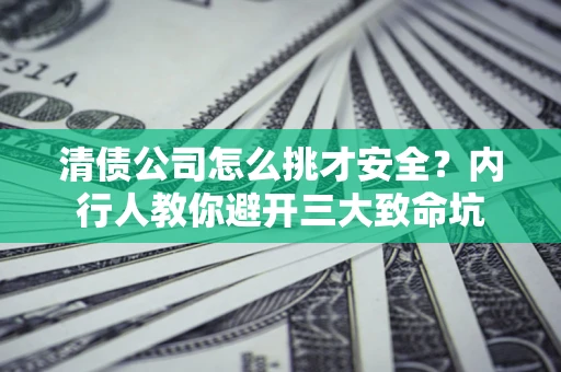 武汉清债公司怎么挑才安全？内行人教你避开三大致命坑