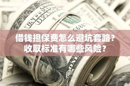 武汉借钱担保费怎么避坑套路？收取标准有哪些风险？