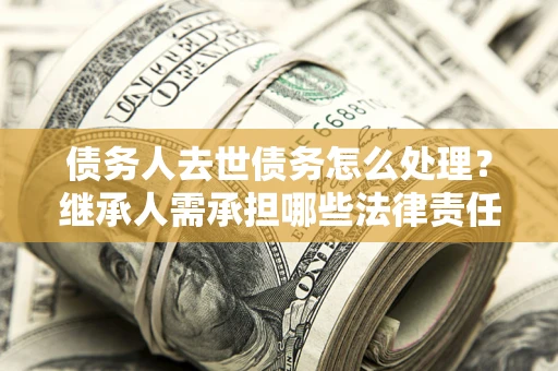 武汉债务人去世债务怎么处理？继承人需承担哪些法律责任？