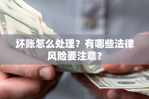 武汉坏账怎么处理？有哪些法律风险要注意？