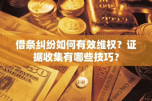 武汉借条纠纷如何有效维权？证据收集有哪些技巧？