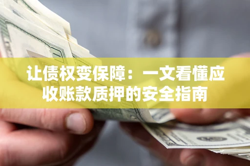 武汉让债权变保障：一文看懂应收账款质押的安全指南