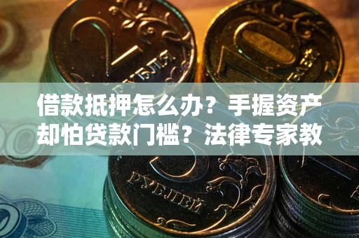 武汉借款抵押怎么办？手握资产却怕贷款门槛？法律专家教你办抵押不踩坑