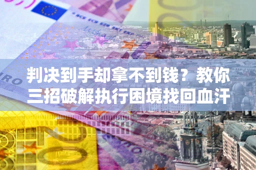 武汉判决到手却拿不到钱？教你三招破解执行困境找回血汗钱