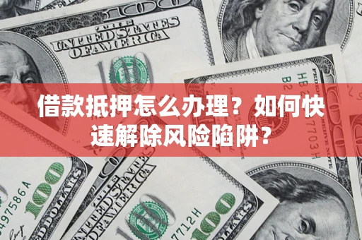 武汉借款抵押怎么办理？如何快速解除风险陷阱？