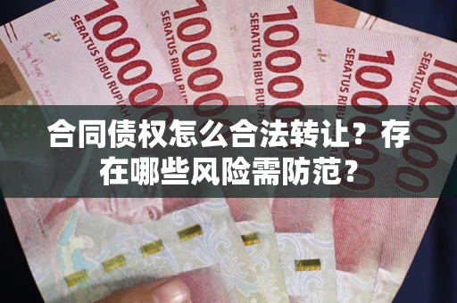 武汉合同债权怎么合法转让？存在哪些风险需防范？