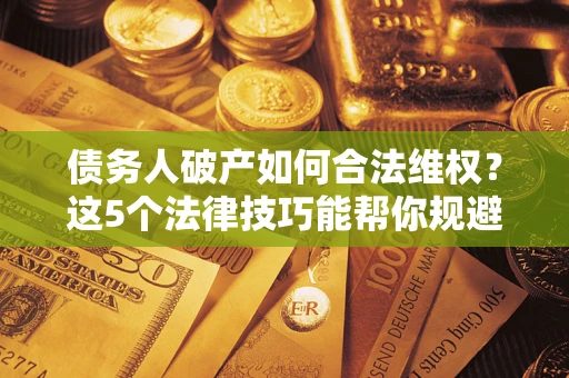 武汉债务人破产如何合法维权？这5个法律技巧能帮你规避风险