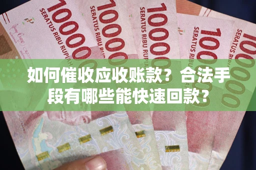武汉如何催收应收账款？合法手段有哪些能快速回款？