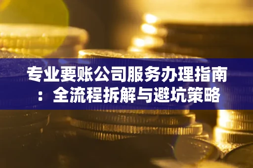 武汉专业要账公司服务办理指南：全流程拆解与避坑策略