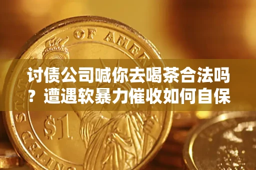 武汉讨债公司喊你去喝茶合法吗？遭遇软暴力催收如何自保？