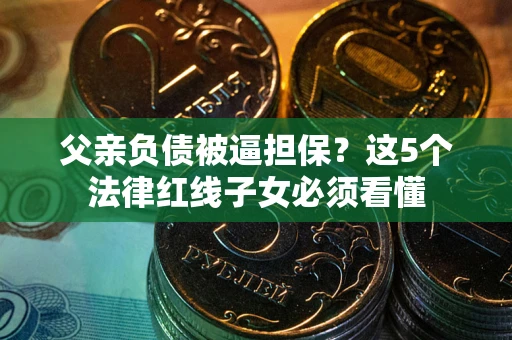 武汉父亲负债被逼担保？这5个法律红线子女必须看懂