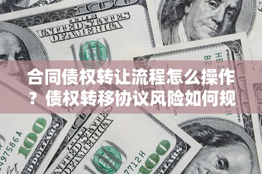 武汉合同债权转让流程怎么操作？债权转移协议风险如何规避？
