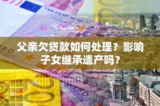 武汉父亲欠贷款如何处理?影响子女继承遗产吗? 武汉父亲欠贷款如何处理?影响子女继承遗产吗?