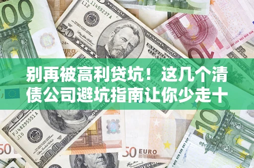 武汉别再被高利贷坑！这几个清债公司避坑指南让你少走十年弯路