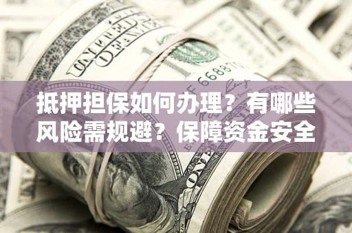 武汉抵押担保如何办理？有哪些风险需规避？保障资金安全