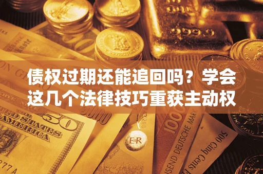 武汉债权过期还能追回吗？学会这几个法律技巧重获主动权