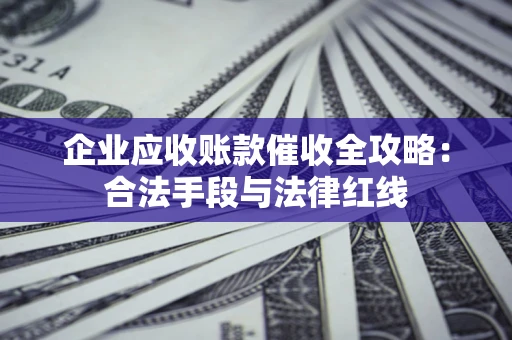 武汉企业应收账款催收全攻略：合法手段与法律红线