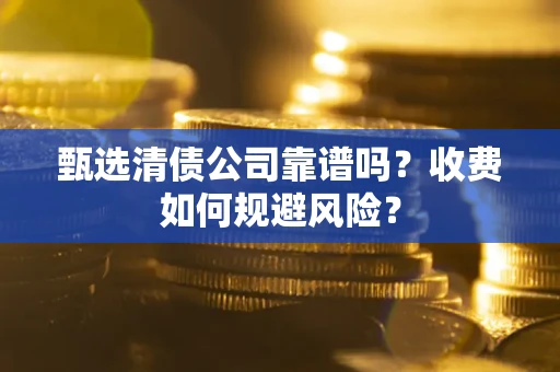 武汉甄选清债公司靠谱吗？收费如何规避风险？