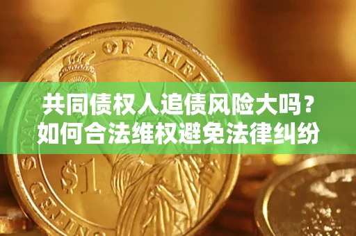 武汉共同债权人追债风险大吗?如何合法维权避免法律纠纷? 武汉共同债权人追债风险大吗?如何合法维权避免法律纠纷?