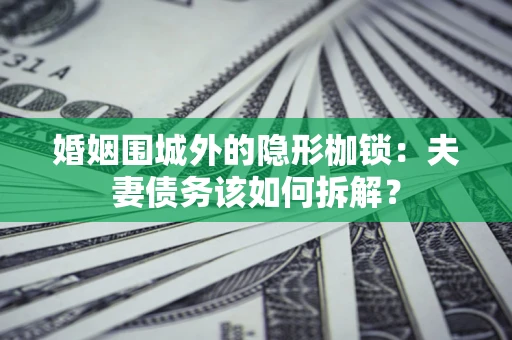 武汉婚姻围城外的隐形枷锁：夫妻债务该如何拆解？