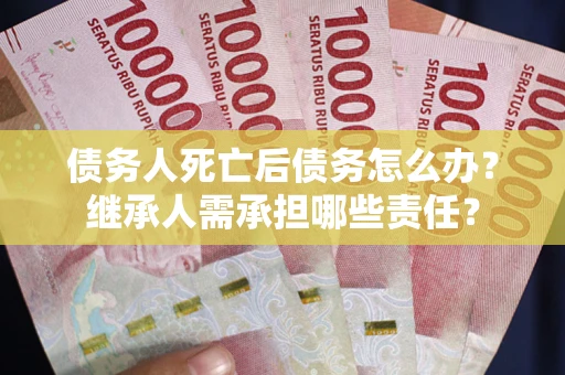 武汉债务人死亡后债务怎么办？继承人需承担哪些责任？