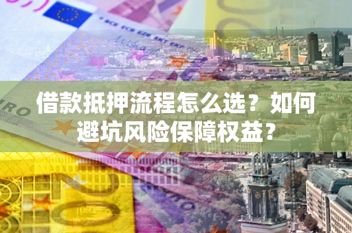 武汉借款抵押流程怎么选？如何避坑风险保障权益？