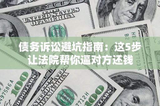 武汉债务诉讼避坑指南：这5步让法院帮你逼对方还钱