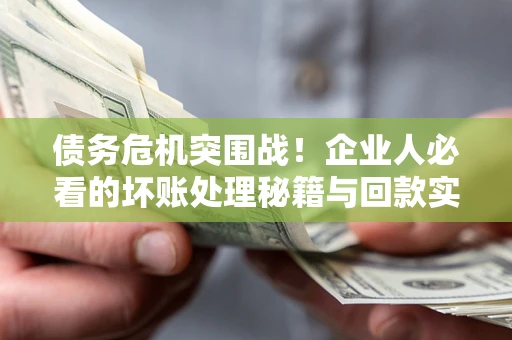 武汉债务危机突围战！企业人必看的坏账处理秘籍与回款实战指南