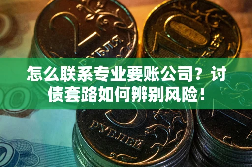 武汉怎么联系专业要账公司？讨债套路如何辨别风险！