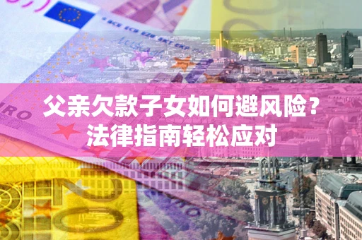 武汉父亲欠款子女如何避风险？法律指南轻松应对