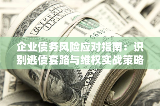 武汉企业债务风险应对指南：识别逃债套路与维权实战策略
