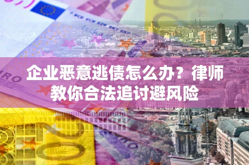 武汉企业恶意逃债怎么办？律师教你合法追讨避风险