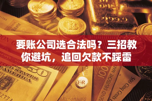 武汉要账公司选合法吗？三招教你避坑，追回欠款不踩雷
