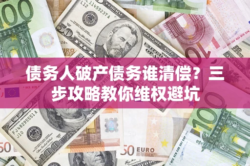 武汉债务人破产债务谁清偿？三步攻略教你维权避坑