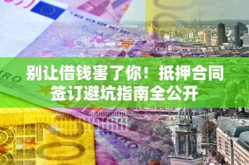武汉别让借钱害了你！抵押合同签订避坑指南全公开